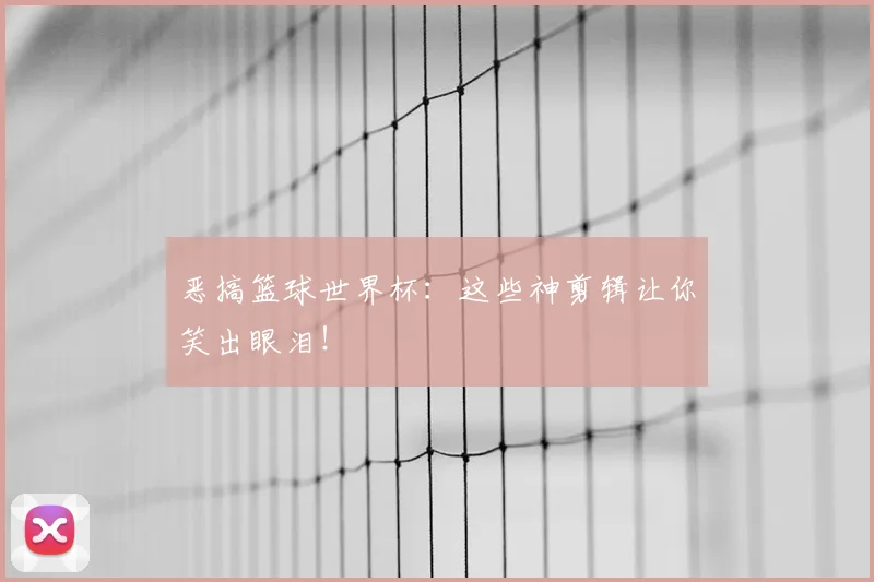 恶搞篮球世界杯：这些神剪辑让你笑出眼泪！