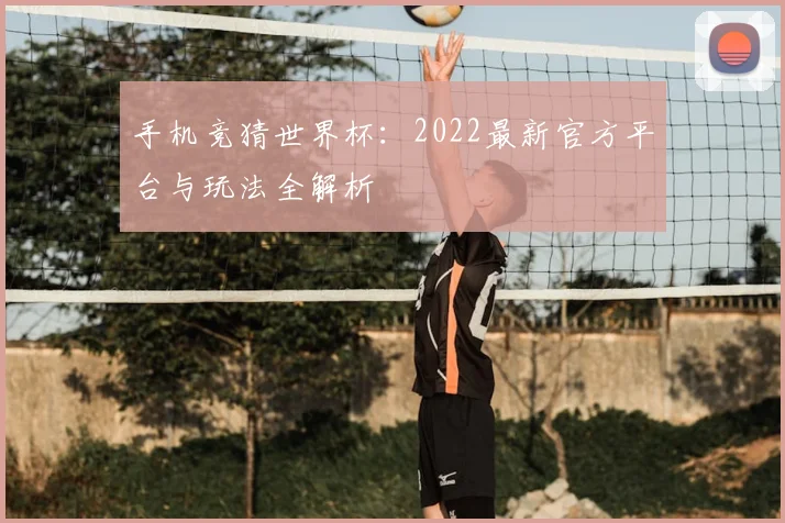 手机竞猜世界杯:2022最新官方平台与玩法全解析