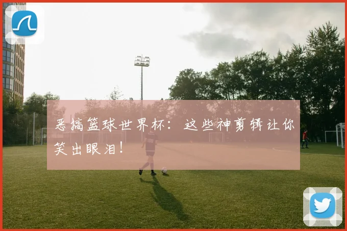 恶搞篮球世界杯：这些神剪辑让你笑出眼泪！