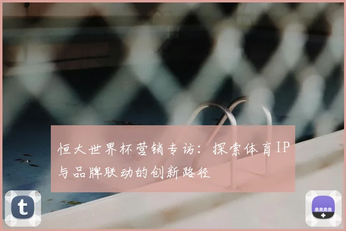 恒大世界杯营销专访：探索体育IP与品牌联动的创新路径