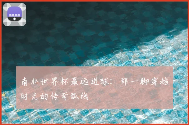 南非世界杯最远进球:那一脚穿越时光的传奇弧线