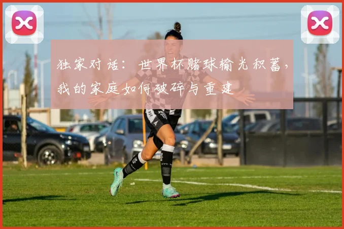 独家对话:世界杯赌球输光积蓄,我的家庭如何破碎与重建