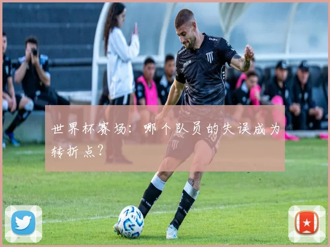 世界杯赛场：哪个队员的失误成为转折点？