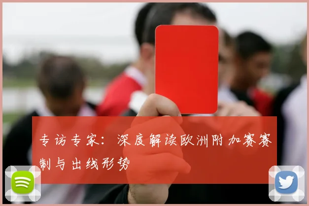 专访专家:深度解读欧洲附加赛赛制与出线形势