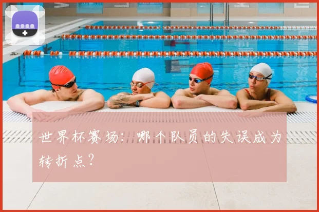世界杯赛场：哪个队员的失误成为转折点？