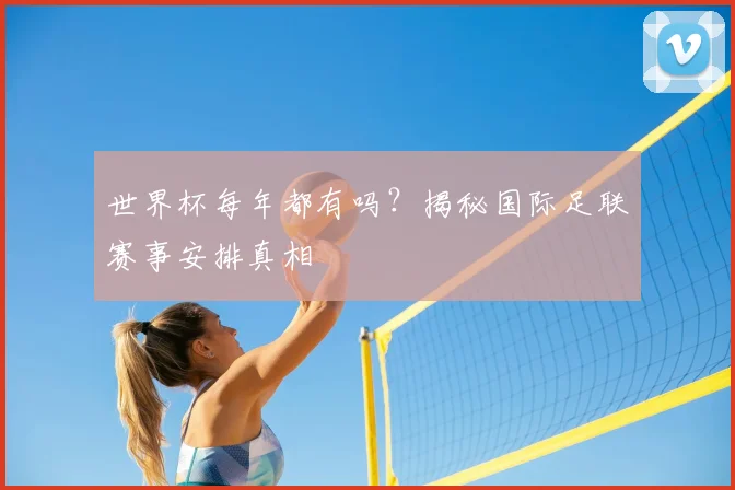 世界杯每年都有吗？揭秘国际足联赛事安排真相