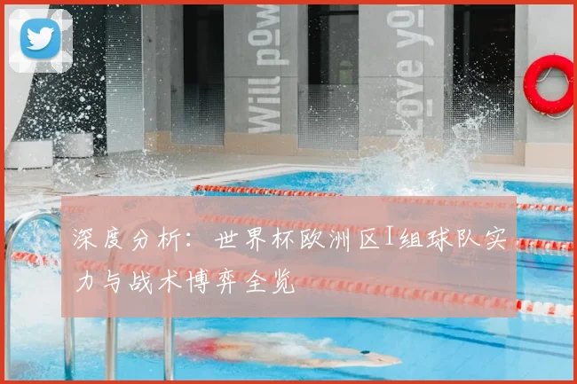 深度分析:世界杯欧洲区I组球队实力与战术博弈全览