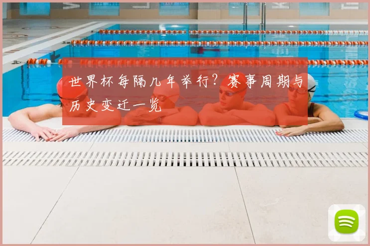 世界杯每隔几年举行？赛事周期与历史变迁一览
