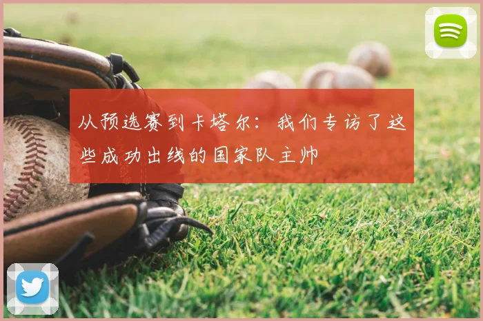 从预选赛到卡塔尔：我们专访了这些成功出线的国家队主帅