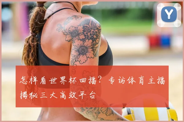 怎样看世界杯回播？专访体育主播揭秘三大高效平台