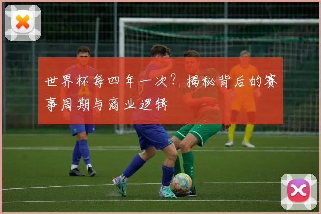 世界杯每四年一次？揭秘背后的赛事周期与商业逻辑