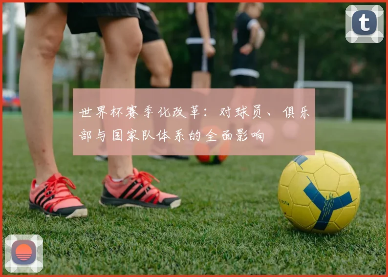 世界杯赛季化改革:对球员、俱乐部与国家队体系的全面影响