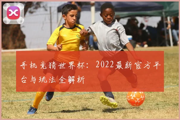 手机竞猜世界杯:2022最新官方平台与玩法全解析