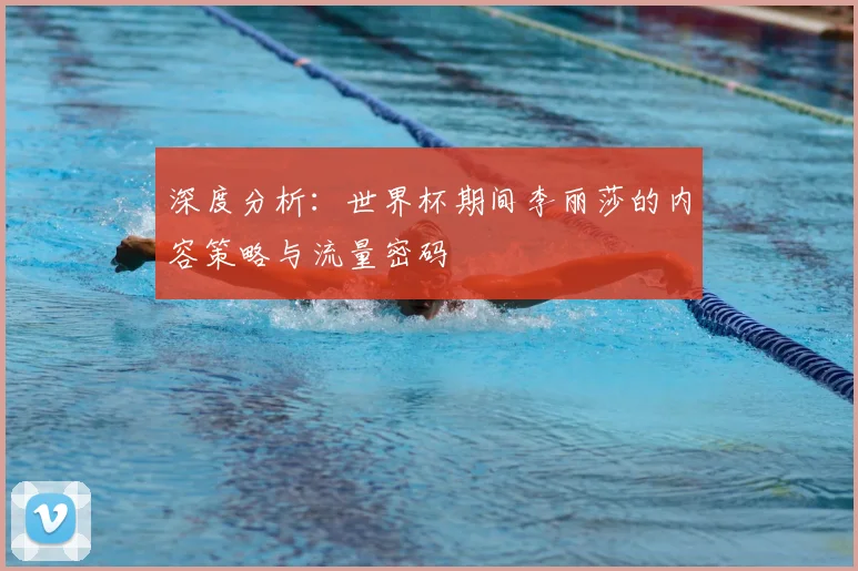 深度分析:世界杯期间李丽莎的内容策略与流量密码