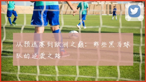 从预选赛到欧洲之巅：那些黑马球队的逆袭之路