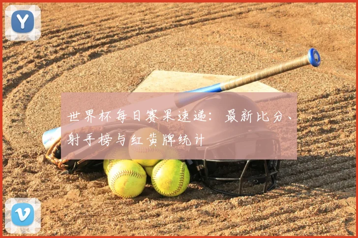世界杯每日赛果速递：最新比分、射手榜与红黄牌统计