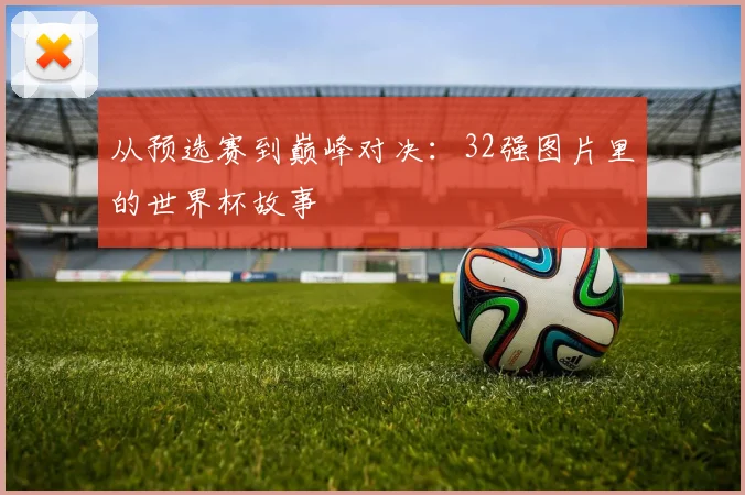 从预选赛到巅峰对决：32强图片里的世界杯故事