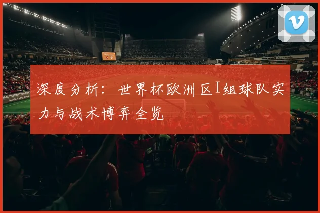 深度分析:世界杯欧洲区I组球队实力与战术博弈全览