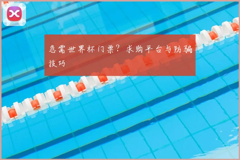 急需世界杯门票？求购平台与防骗技巧