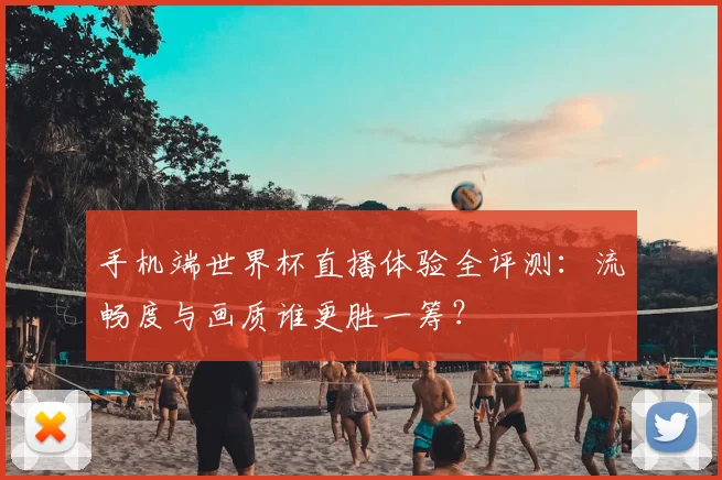 手机端世界杯直播体验全评测:流畅度与画质谁更胜一筹?