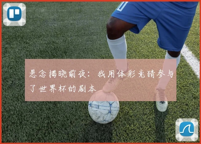 悬念揭晓前夜：我用体彩竞猜参与了世界杯的剧本