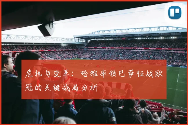 危机与变革：哈维率领巴萨征战欧冠的关键战局分析