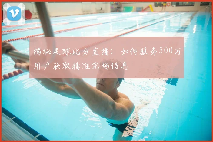 揭秘足球比分直播:如何服务500万用户获取精准完场信息