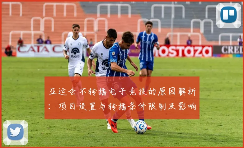 亚运会不转播电子竞技的原因解析：项目设置与转播条件限制及影响