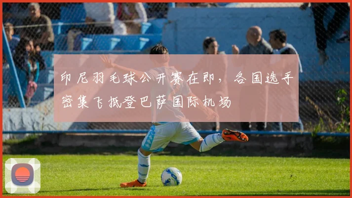 印尼羽毛球公开赛在即,各国选手密集飞抵登巴萨国际机场