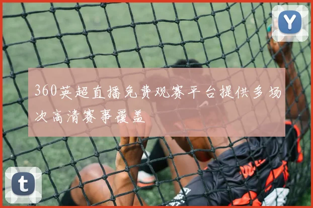 360英超直播免费观赛平台提供多场次高清赛事覆盖