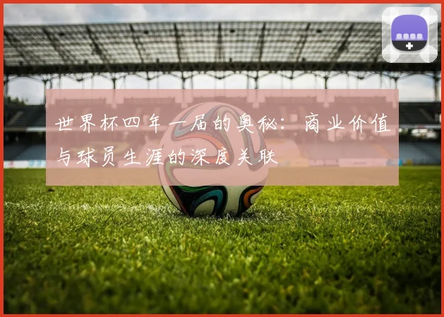 世界杯四年一届的奥秘：商业价值与球员生涯的深度关联