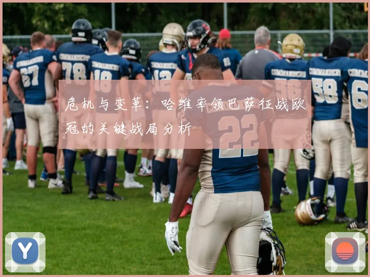 危机与变革：哈维率领巴萨征战欧冠的关键战局分析