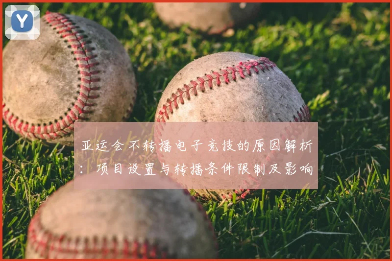 亚运会不转播电子竞技的原因解析：项目设置与转播条件限制及影响