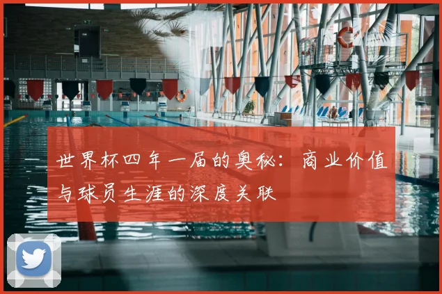 世界杯四年一届的奥秘：商业价值与球员生涯的深度关联