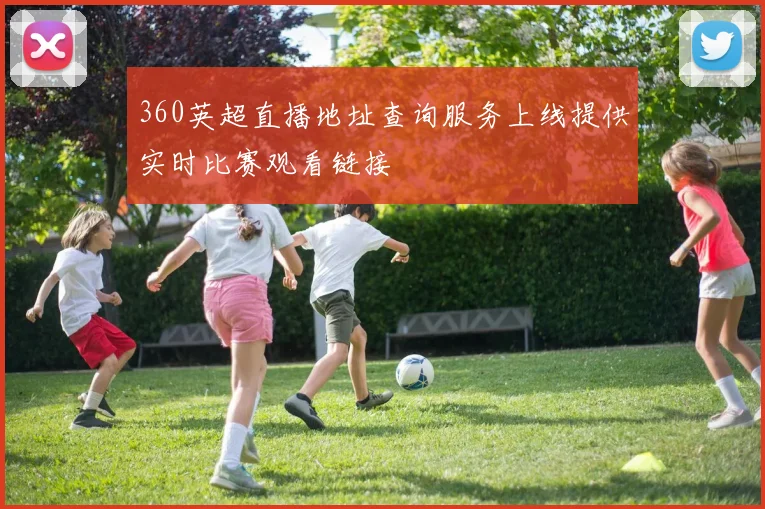 360英超直播地址查询服务上线提供实时比赛观看链接