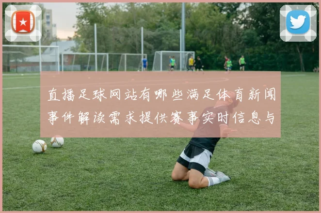 直播足球网站有哪些满足体育新闻事件解读需求提供赛事实时信息与解读