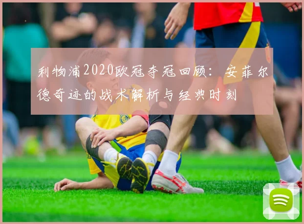 利物浦2020欧冠夺冠回顾：安菲尔德奇迹的战术解析与经典时刻