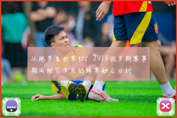 从跑男看世界杯：2018俄罗斯赛事期间综艺节目的跨界融合分析
